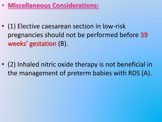 • Miscellaneous Considerations:
• (1) Elective caesarean section in low-risk
pregnancies should not be performed before 39
weeks’ gestation (B).
• (2) Inhaled nitric oxide therapy is not beneficial in
the management of preterm babies with RDS (A).
 