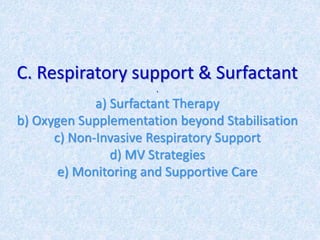 C. Respiratory support & Surfactant
.
a) Surfactant Therapy
b) Oxygen Supplementation beyond Stabilisation
c) Non-Invasive Respiratory Support
d) MV Strategies
e) Monitoring and Supportive Care
 