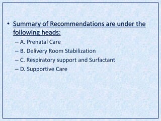 • Summary of Recommendations are under the
following heads:
– A. Prenatal Care
– B. Delivery Room Stabilization
– C. Respiratory support and Surfactant
– D. Supportive Care
 