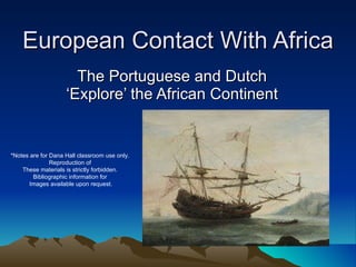 European Contact With Africa The Portuguese and Dutch ‘Explore’ the African Continent *Notes are for Dana Hall classroom use only.  Reproduction of  These materials is strictly forbidden.  Bibliographic information for  Images available upon request. 