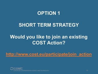 OPTION 1 
SHORT TERM STRATEGY 
Would you like to join an existing 
COST Action? 
http://www.cost.eu/participate/join_actio...