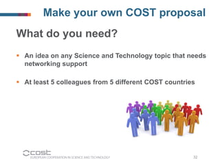 32 
Make your own COST proposal 
What do you need? 
 An idea on any Science and Technology topic that needs 
networking s...