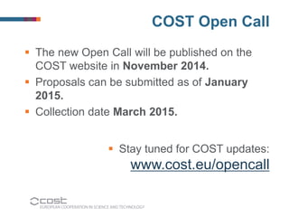 COST Open Call 
 The new Open Call will be published on the 
COST website in November 2014. 
 Proposals can be submitted...