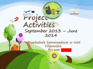 Project 
Activities 
September 2013 – June 
2014 
Przedszkole Samorzadowe w Woli 
Filipowskiej 
POLAND 
Polish 
 