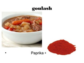 goulash
• Paprika =
 