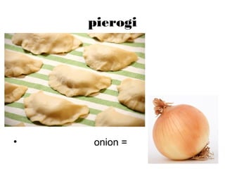 pierogi
• onion =
 