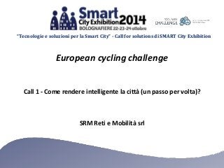 “Tecnologie e soluzioni per la Smart City” - Call for solutions di SMART City Exhibition 
European cycling challenge 
Call 1 - Come rendere intelligente la città (un passo per volta)? 
SRM Reti e Mobilità srl 
 