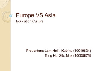 Europe VS Asia
Education Culture




      Presenters: Lam Hoi I, Katrina (10019634)
                  Tong Hui Sik, Max (10008675)
 