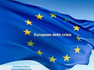 European debt crisis Shashikant Kulkarni [email_address] 