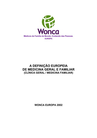Médicos de Família do Mundo. Cuidando das Pessoas.
EUROPA
A DEFINIÇÃO EUROPEIA
DE MEDICINA GERAL E FAMILIAR
(CLÍNICA GERAL / MEDICINA FAMILIAR)
WONCA EUROPA 2002
 