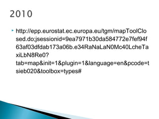  http://epp.eurostat.ec.europa.eu/tgm/mapToolClo
sed.do;jsessionid=9ea7971b30da584772e7fef94f
63af03dfdab173a06b.e34RaNaLaN0Mc40LcheTa
xiLbN8Re0?
tab=map&init=1&plugin=1&language=en&pcode=t
sieb020&toolbox=types#
 