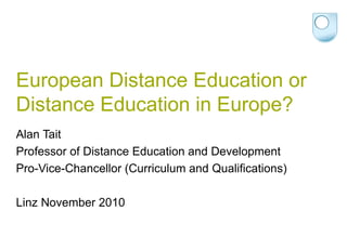 European Distance Education or
Distance Education in Europe?
Alan Tait
Professor of Distance Education and Development
Pro-Vice-Chancellor (Curriculum and Qualifications)

Linz November 2010
 