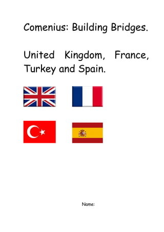 Comenius: Building Bridges.

United Kingdom, France,
Turkey and Spain.




            Name:
 