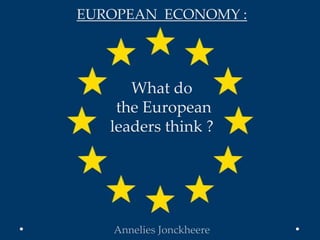 EUROPEAN ECONOMY :




      What do
    the European
   leaders think ?




   Annelies Jonckheere
 