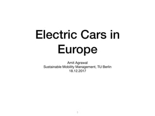 Electric Cars in
Europe
Amit Agrawal

Sustainable Mobility Management, TU Berlin

18.12.2017
1
 