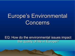 Europe’s EnvironmentalEurope’s Environmental
ConcernsConcerns
EQ: How do the environmental issues impactEQ: How do the environmental issues impact
the quality of life in Europe?the quality of life in Europe?
 