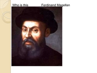 Who is this   Ferdinand Magellan
man?
 
