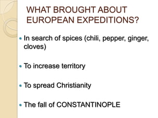 WHAT BROUGHT ABOUT
    EUROPEAN EXPEDITIONS?

   In search of spices (chili, pepper, ginger,
    cloves)

   To increase territory

   To spread Christianity

   The fall of CONSTANTINOPLE
 