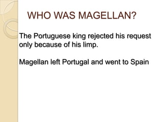 WHO WAS MAGELLAN?

The Portuguese king rejected his request
only because of his limp.

Magellan left Portugal and went to Spain
 