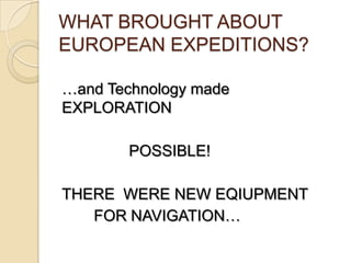 WHAT BROUGHT ABOUT
EUROPEAN EXPEDITIONS?

…and Technology made
EXPLORATION

       POSSIBLE!

THERE WERE NEW EQIUPMENT
   FOR NAVIGATION…
 