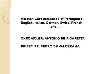 His men were composed of Portuguese,
English, Italian, German, Swiss, French
                    and …


CHRONICLER: ANTONIO DE PIGAFETTA

PRIEST: FR. PEDRO DE VALDERAMA
 