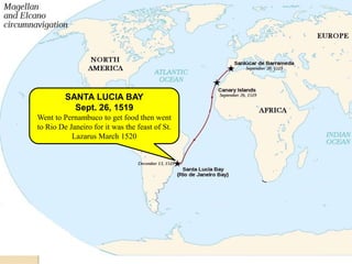 SANTA LUCIA BAY
           Sept. 26, 1519
Went to Pernambuco to get food then went
to Rio De Janeiro for it was the feast of St.
           Lazarus March 1520
 