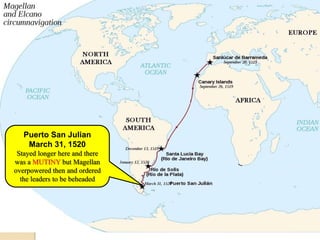 Puerto San Julian
    March 31, 1520
 Stayed longer here and there
was a MUTINY but Magellan
overpowered then and ordered
  the leaders to be beheaded
 