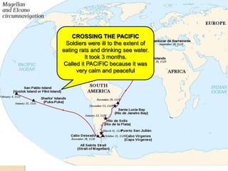 CROSSING THE PACIFIC
  Soldiers were ill to the extent of
eating rats and drinking see water.
          It took 3 months.
 Called it PACIFIC because it was
      very calm and peaceful
 