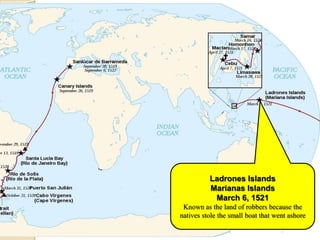 Ladrones Islands
          Marianas Islands
           March 6, 1521
 Known as the land of robbers because the
natives stole the small boat that went ashore
 