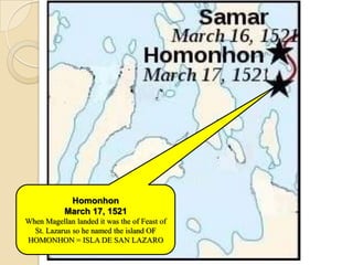 Homonhon
           March 17, 1521
When Magellan landed it was the of Feast of
  St. Lazarus so he named the island OF
HOMONHON = ISLA DE SAN LAZARO
 