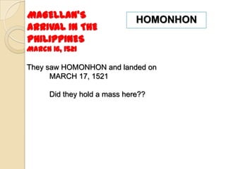 MAGELLAN’S                    HOMONHON
ARRIVAL IN THE
PHILIPPINES
March 16, 1521

They saw HOMONHON and landed on
      MARCH 17, 1521

      Did they hold a mass here??
 