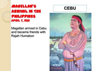 MAGELLAN’S                 CEBU
ARRIVAL IN THE
PHILIPPINES
April 7, 1521

Magellan arrived in Cebu
and became friends with
Rajah Humabon
 