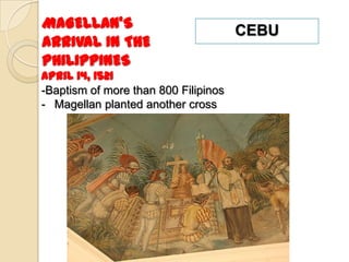 MAGELLAN’S                            CEBU
ARRIVAL IN THE
PHILIPPINES
April 14, 1521
-Baptism of more than 800 Filipinos
- Magellan planted another cross
 