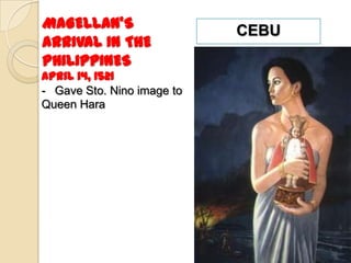 MAGELLAN’S                  CEBU
ARRIVAL IN THE
PHILIPPINES
April 14, 1521
- Gave Sto. Nino image to
Queen Hara
 