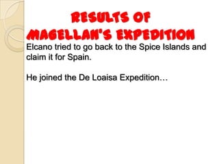 RESULTS OF
MAGELLAN’S EXPEDITION
Elcano tried to go back to the Spice Islands and
claim it for Spain.

He joined the De Loaisa Expedition…
 