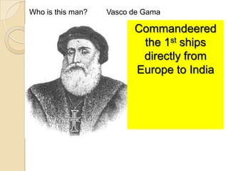 Who is this man?   Vasco de Gama

                         Commandeered
                          the 1st ships
                          directly from
                         Europe to India
 