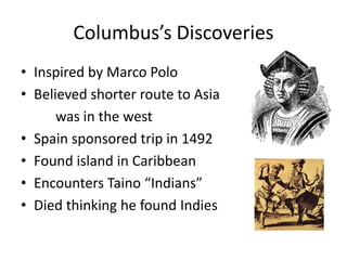 Columbus’s DiscoveriesInspired by Marco PoloBelieved shorter route to Asia was in the westSpain sponsored trip in 1492Found island in CaribbeanEncounters Taino “Indians”Died thinking he found Indies