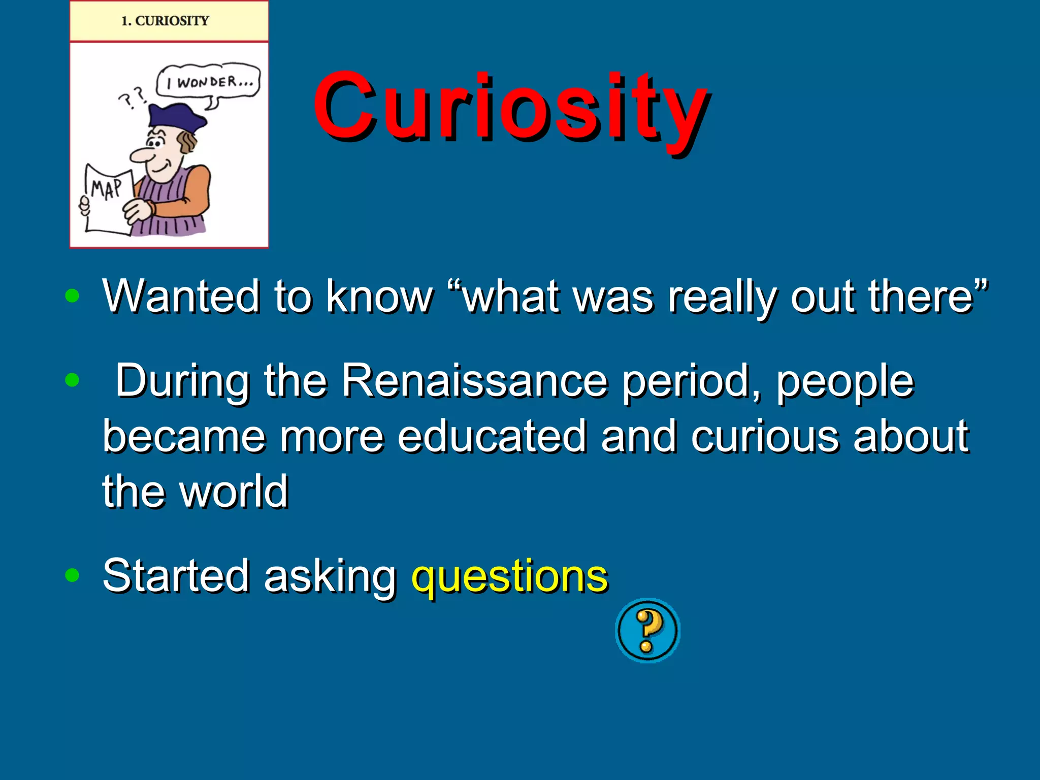 CuriosityCuriosity
• Wanted to know “what was really out there”Wanted to know “what was really out there”
• During the Renaissance period, peopleDuring the Renaissance period, people
became more educated and curious aboutbecame more educated and curious about
the worldthe world
• Started askingStarted asking questionsquestions
 