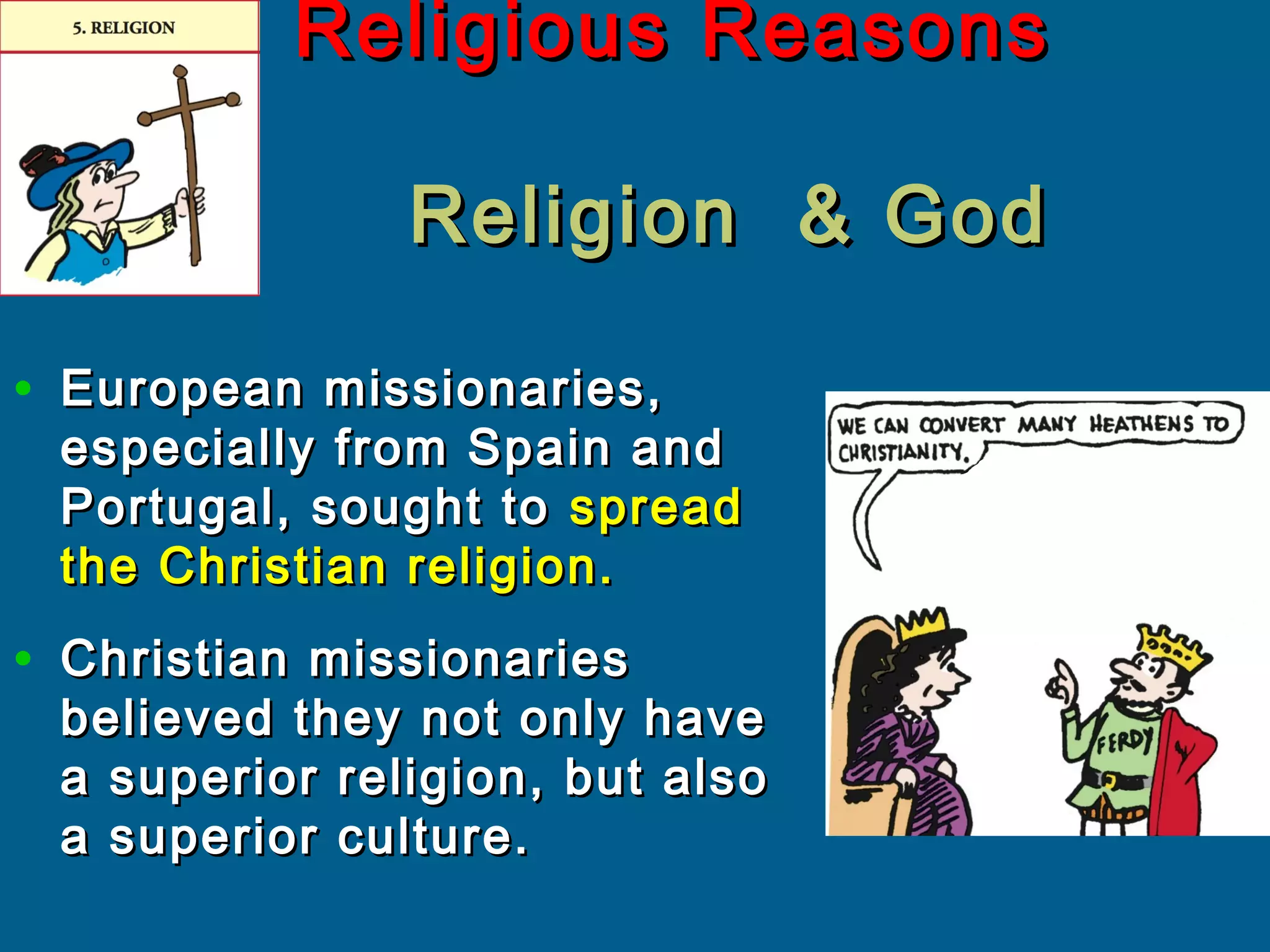 Religious ReasonsReligious Reasons
Religion & GodReligion & God
• European missionaries,European missionaries,
especially from Spain andespecially from Spain and
Portugal, sought toPortugal, sought to spreadspread
the Christian religion.the Christian religion.
• Christian missionariesChristian missionaries
believed they not only havebelieved they not only have
a superior religion, but alsoa superior religion, but also
a superior culture.a superior culture.
 