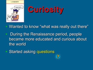 CuriosityCuriosity
• Wanted to know “what was really out there”Wanted to know “what was really out there”
• During the Renaissance period, peopleDuring the Renaissance period, people
became more educated and curious aboutbecame more educated and curious about
the worldthe world
• Started askingStarted asking questionsquestions
 