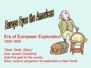 Era of European Exploration
1500-1600

“God, Gold, Glory”
God- spread Christianity
Gold-find gold for the country
Glory- receive recognition for exploration in New World
 
