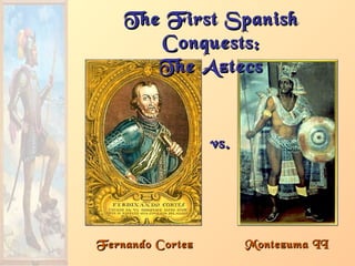 Fernando CortezFernando Cortez
The First SpanishThe First Spanish
Conquests:Conquests:
The AztecsThe Aztecs
Montezuma IIMontezuma II
vs.vs.
 