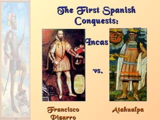 FranciscoFrancisco
PizarroPizarro
The First SpanishThe First Spanish
Conquests:Conquests:
TheThe
IncasIncas
AtahualpaAtahualpa
vs.vs.
 