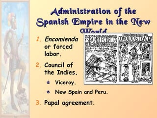 Administration of theAdministration of the
Spanish Empire in the NewSpanish Empire in the New
WorldWorld
1. Encomienda
or forced
labor.
2. Council of
the Indies.
Viceroy.
New Spain and Peru.
3. Papal agreement.
 