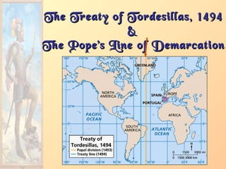 The Treaty of Tordesillas, 1494The Treaty of Tordesillas, 1494
&&
The Pope’s Line of DemarcationThe Pope’s Line of Demarcation
 