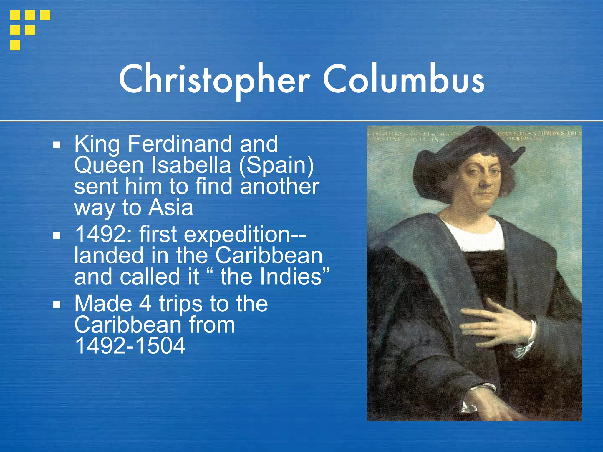 Christopher Columbus King Ferdinand and Queen Isabella (Spain) sent him to find another way to Asia 1492: first expedition--landed in the Caribbean and called it “ the Indies” Made 4 trips to the Caribbean from 1492-1504 