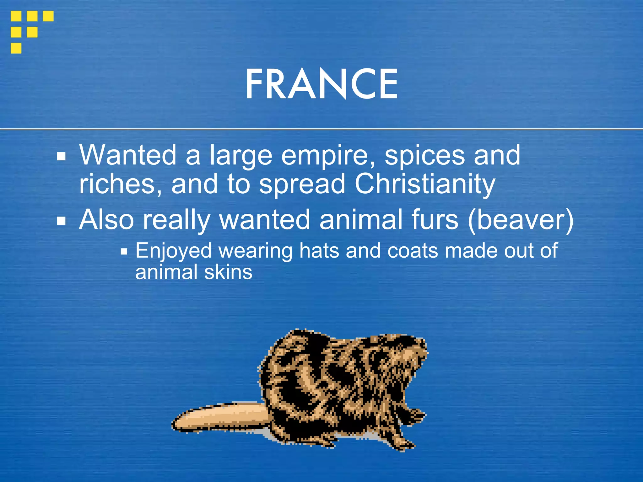 FRANCE Wanted a large empire, spices and riches, and to spread Christianity Also really wanted animal furs (beaver) Enjoyed wearing hats and coats made out of animal skins 