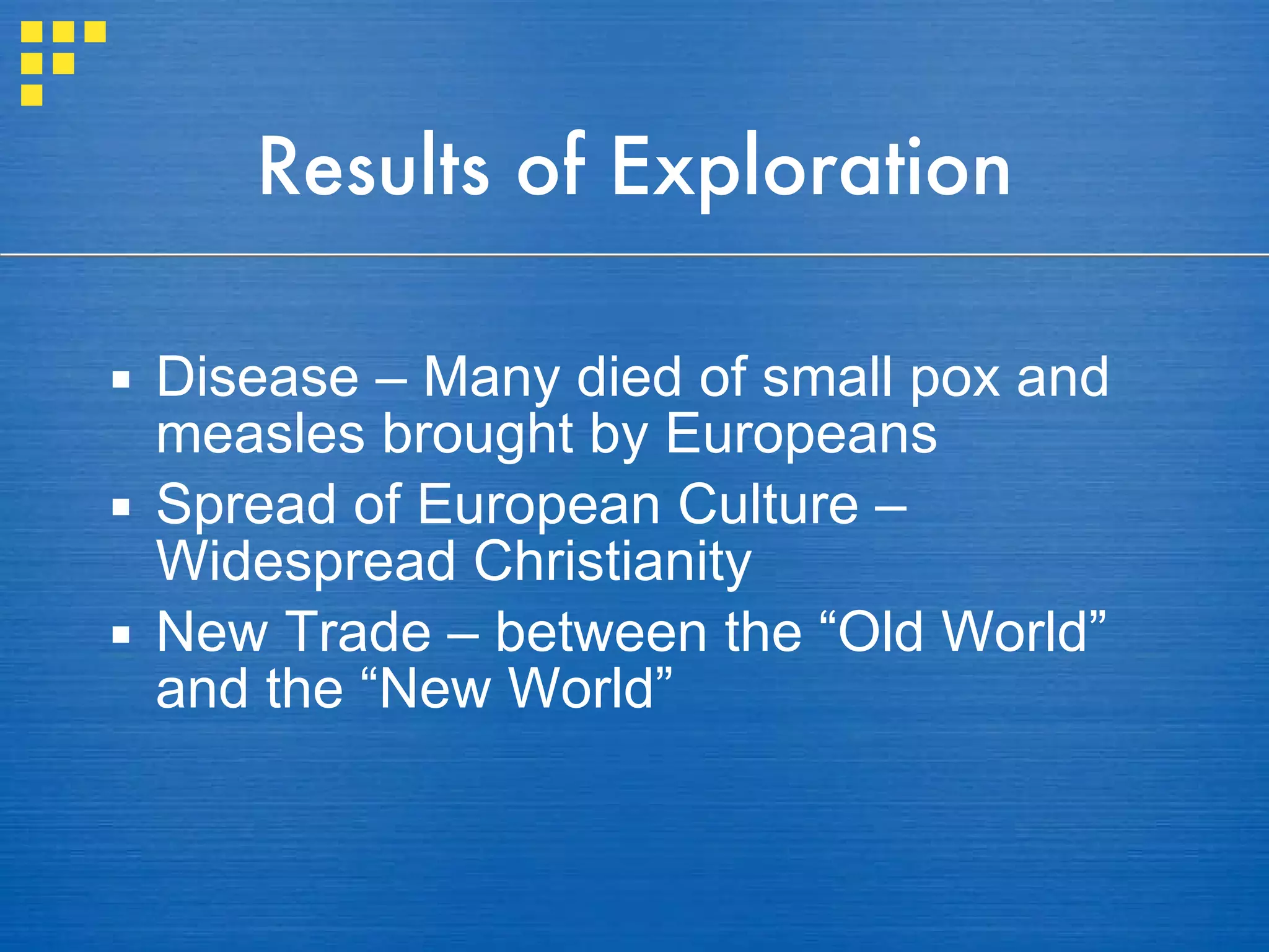 Results of Exploration Disease – Many died of small pox and measles brought by Europeans Spread of European Culture – Widespread Christianity New Trade – between the “Old World” and the “New World” 