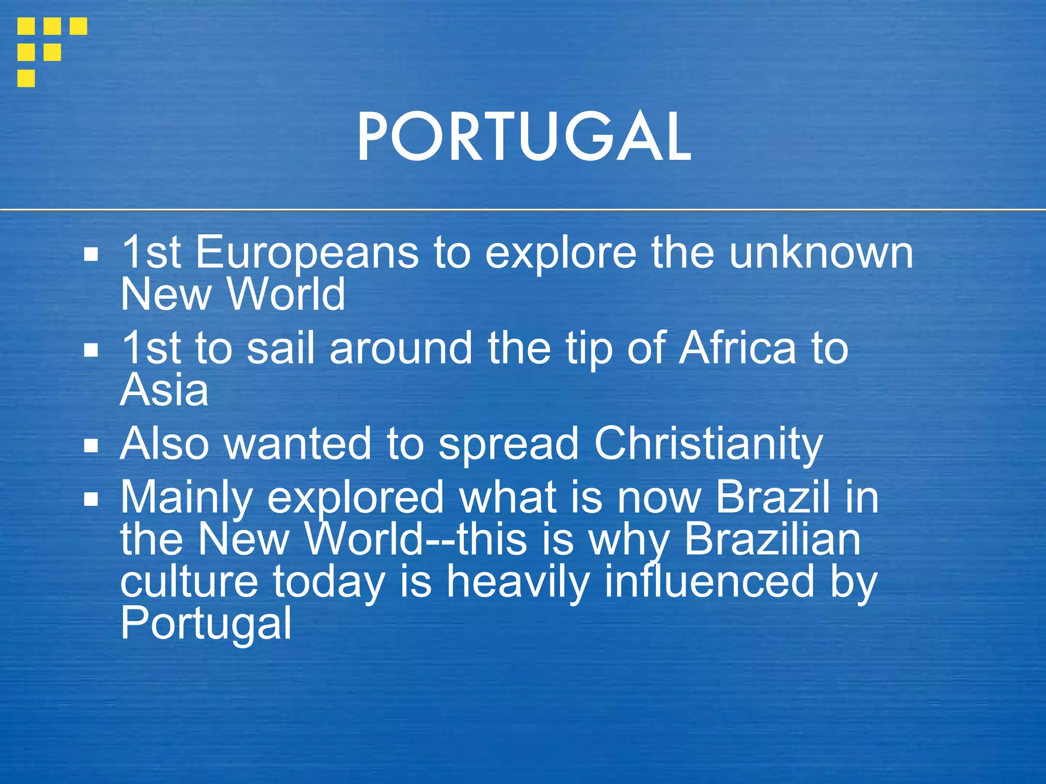 PORTUGAL 1st Europeans to explore the unknown New World 1st to sail around the tip of Africa to Asia Also wanted to spread Christianity  Mainly explored what is now Brazil in the New World--this is why Brazilian culture today is heavily influenced by Portugal 