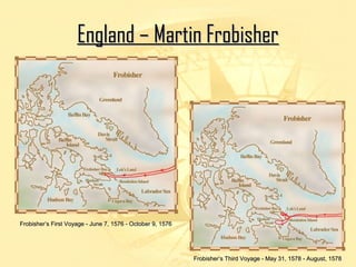 EEnnggllaanndd –– MMaarrttiinn FFrroobbiisshheerr 
FFrroobbiisshheerr’’ss FFiirrsstt VVooyyaaggee -- JJuunnee 77,, 11557766 -- OOccttoobbeerr 99,, 11557766 
FFrroobbiisshheerr’’ss TThhiirrdd VVooyyaaggee -- MMaayy 3311,, 11557788 -- AAuugguusstt,, 11557788 
 